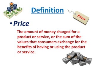 Definition
•Price
The amount of money charged for a
product or service, or the sum of the
values that consumers exchange for the
benefits of having or using the product
or service.
 
