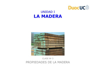 UNIDAD I
    LA MADERA




        CLASE Nº 3

PROPIEDADES DE LA MADERA
 