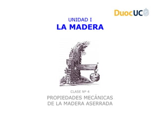 UNIDAD I
  LA MADERA




       CLASE Nº 4

PROPIEDADES MECÁNICAS
DE LA MADERA ASERRADA
 