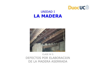 UNIDAD I
    LA MADERA




         CLASE Nº 5

DEFECTOS POR ELABORACIÓN
 DE LA MADERA ASERRADA
 