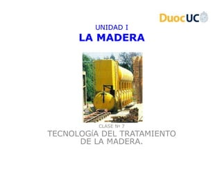UNIDAD I
      LA MADERA




          CLASE Nº 7
TECNOLOGÍA DEL TRATAMIENTO
      DE LA MADERA.
 