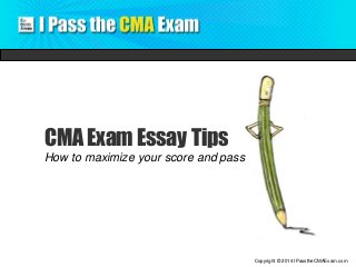 Copyright © 2014 IPasstheCMAExam.com 
CMA Exam Essay Tips 
How to maximize your score and pass 
 