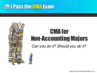 Copyright © 2014 IPasstheCMAExam.com 
CMA for 
Non-Accounting Majors 
Can you do it? Should you do it? 
 