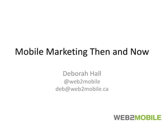 Mobile Marketing Then and Now Deborah Hall @web2mobile deb@web2mobile.ca 