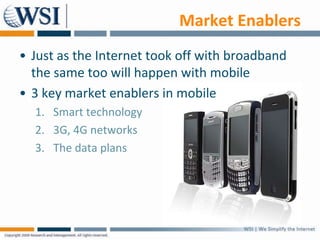 Market Enablers
• Just as the Internet took off with broadband
  the same too will happen with mobile
• 3 key market enabl...