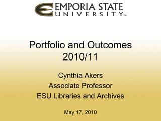 Portfolio and Outcomes2010/11 Cynthia Akers Associate Professor ESU Libraries and Archives May 17, 2010 