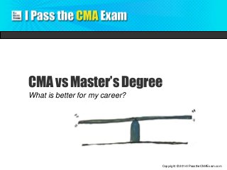 CMA vs Master’s Degree 
What is better for my career? 
Copyright © 2014 IPasstheCMAExam.com 
 