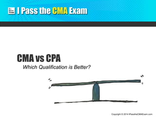 Copyright © 2014 IPasstheCMAExam.com
CMA vs CPA
Which Qualification is Better?
 