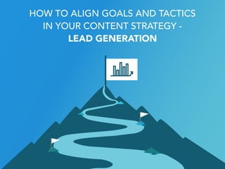 HOW TO ALIGN GOALS AND TACTICS  
IN YOUR CONTENT STRATEGY -  
LEAD GENERATION
 