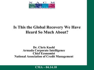 Is This the Global Recovery We Have Heard So Much About? Dr. Chris Kuehl Armada Corporate Intelligence Chief Economist National Association of Credit Management 