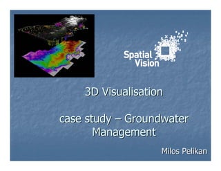 3D Visualisation

case study – Groundwater
       Management
                   Milos Pelikan
 
