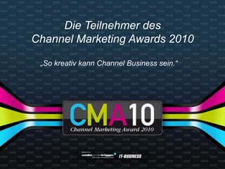 Die Teilnehmer des
Channel Marketing Awards 2010
„So kreativ kann Channel Business sein.“
 