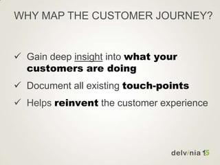 WHY MAP THE CUSTOMER JOURNEY?
 Gain deep insight into what your
customers are doing
 Document all existing touch-points
 Helps reinvent the customer experience
 
