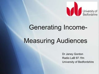 Dr Janey Gordon
Radio LaB 97.1fm
University of Bedfordshire
Generating Income-
Measuring Audiences
 