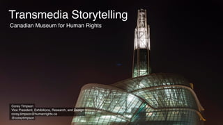 Transmedia Storytelling
Corey Timpson
Vice President, Exhibitions, Research, and Design
corey.timpson@humanrights.ca
@coreytimpson
Canadian Museum for Human Rights
 
