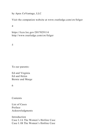 by Apex CoVantage, LLC
Visit the companion website at www.routledge.com/cw/folger
4
https://lccn.loc.gov/2017029114
http://www.routledge.com/cw/folger
5
To our parents:
Ed and Virginia
Ed and Helen
Bernie and Marge
6
Contents
List of Cases
Preface
Acknowledgments
Introduction
Case I.1A The Women’s Hotline Case
Case I.1B The Women’s Hotline Case
 