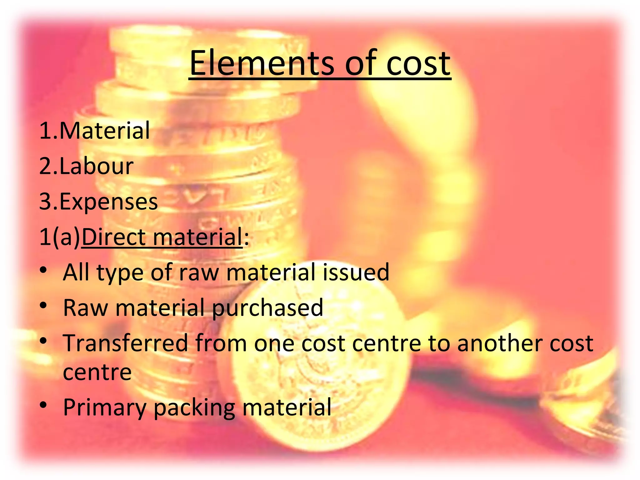 Elements of cost
1.Material
2.Labour
3.Expenses
1(a)Direct material:
• All type of raw material issued
• Raw material purchased
• Transferred from one cost centre to another cost
  centre
• Primary packing material
 