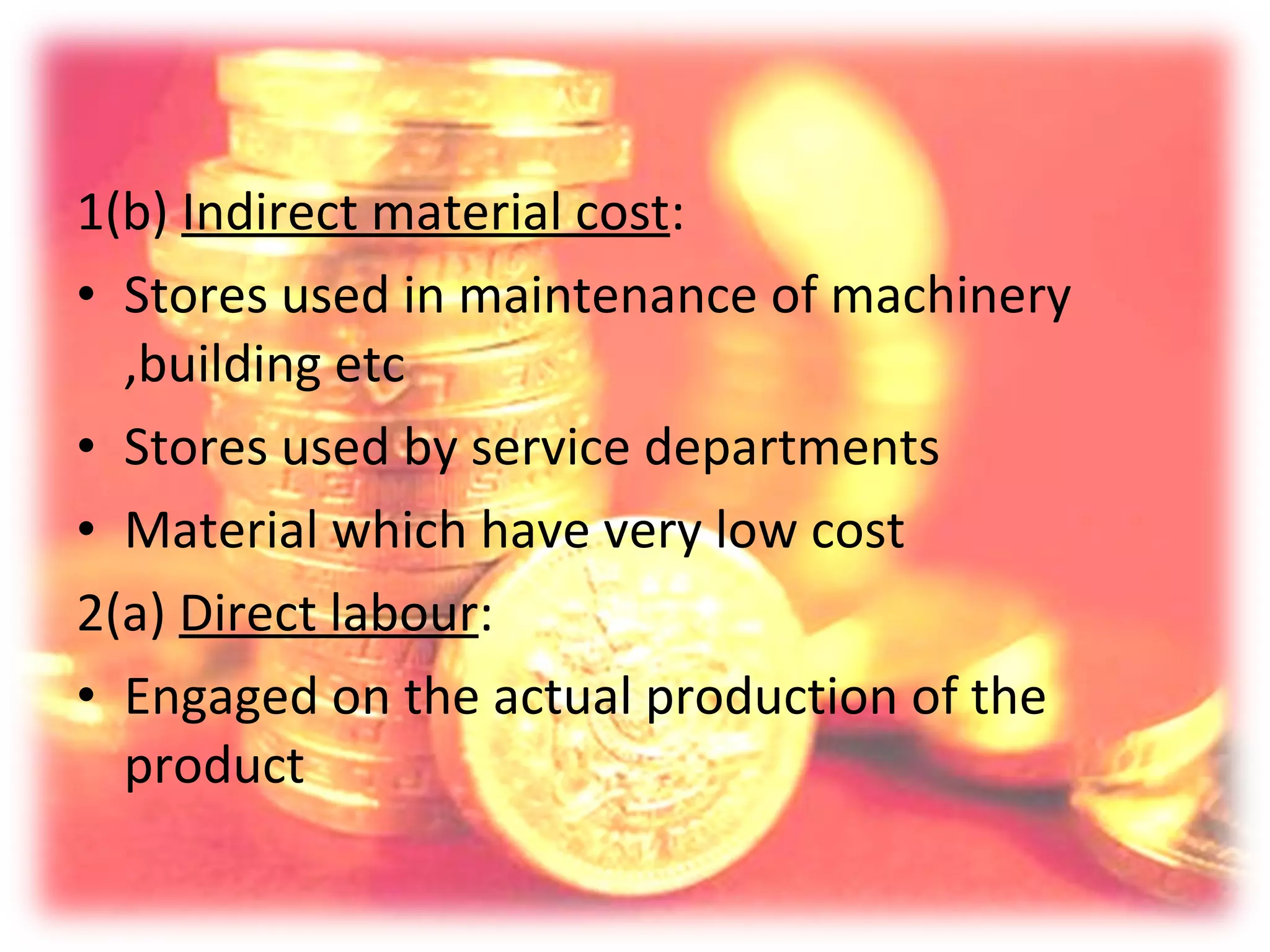 1(b) Indirect material cost:
• Stores used in maintenance of machinery
  ,building etc
• Stores used by service departments
• Material which have very low cost
2(a) Direct labour:
• Engaged on the actual production of the
  product
 