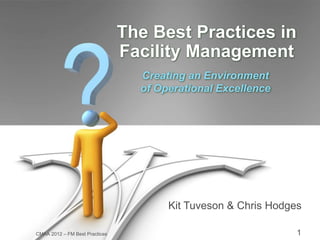 1
CMAA 2012 – FM Best Practices
The Best Practices in
Facility Management
Creating an Environment
of Operational Excellence
Kit Tuveson & Chris Hodges
 