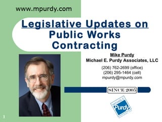 Legislative Updates on
         Public Works
         Contracting
                          Mike Purdy
               Michael E. Purdy Associates, LLC
                     (206) 762-2699 (office)
                      (206) 295-1464 (cell)
                     mpurdy@mpurdy.com




1
 