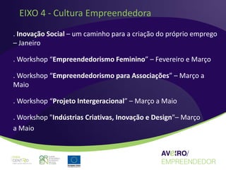 EIXO 4 - Cultura Empreendedora
. Inovação Social – um caminho para a criação do próprio emprego
– Janeiro

. Workshop “Empreendedorismo Feminino” – Fevereiro e Março

. Workshop “Empreendedorismo para Associações” – Março a
Maio

. Workshop “Projeto Intergeracional” – Março a Maio

. Workshop "Indústrias Criativas, Inovação e Design"– Março
a Maio
 
