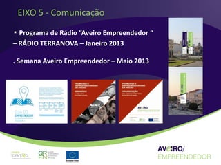 EIXO 5 - Comunicação
▪ Programa de Rádio “Aveiro Empreendedor “
– RÁDIO TERRANOVA – Janeiro 2013

. Semana Aveiro Empreendedor – Maio 2013
 