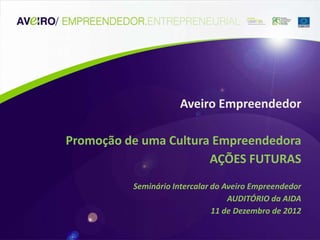 Aveiro Empreendedor

Promoção de uma Cultura Empreendedora
                       AÇÕES FUTURAS
          Seminário Intercalar do Aveiro Empreendedor
                                   AUDITÓRIO da AIDA
                               11 de Dezembro de 2012
 