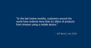 “ In the last twelve months, customers around the world have ordered more than $1 billion of products from Amazon using a mobile device."  - Jeff Bezos, July 2010  