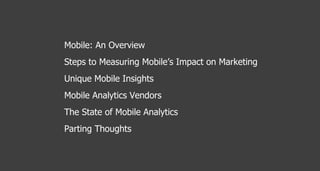 Mobile: An Overview Steps to Measuring Mobile’s Impact on Marketing Unique Mobile Insights Mobile Analytics Vendors The State of Mobile Analytics Parting Thoughts 
