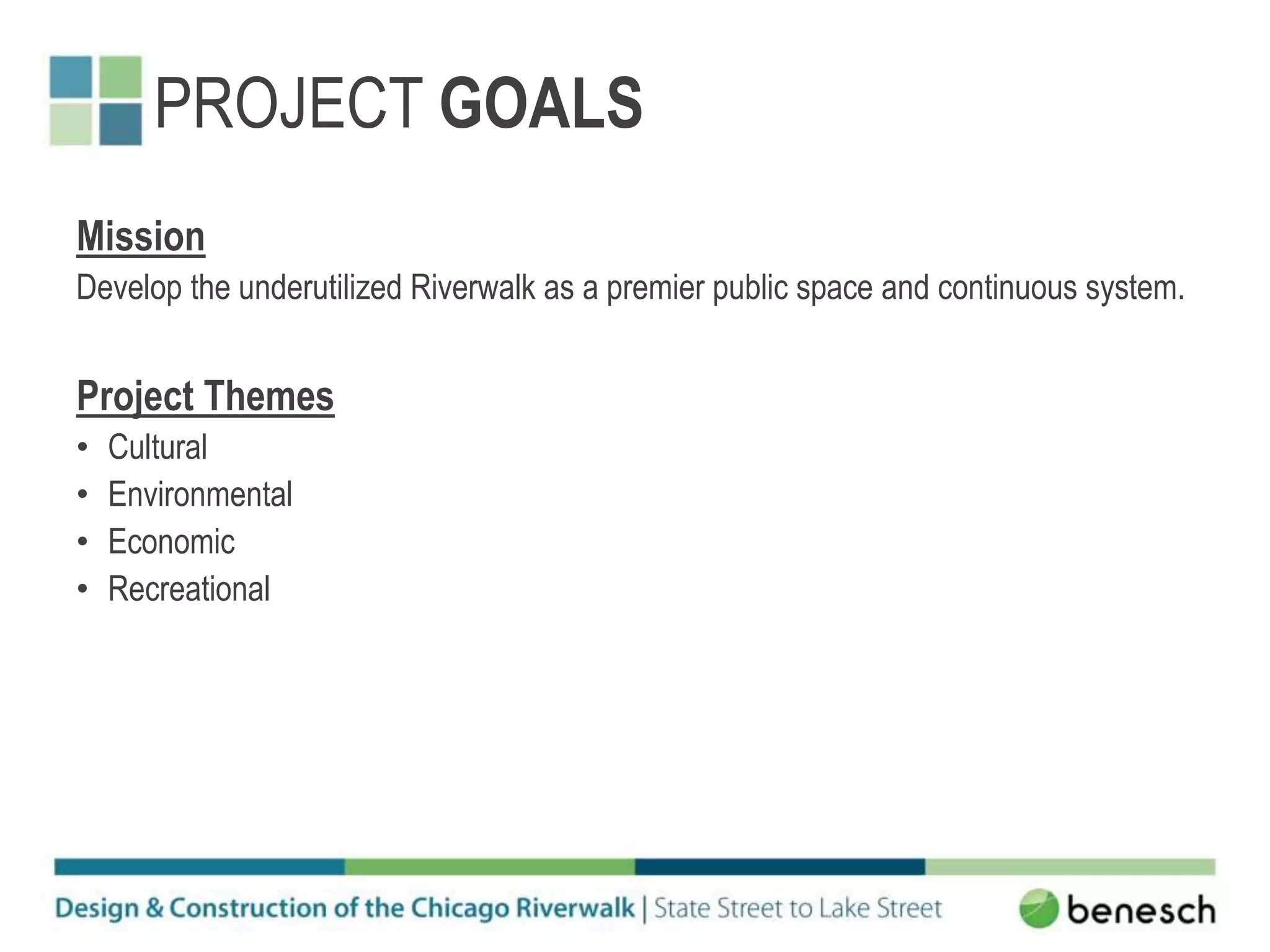 PROJECT GOALS
Mission
Develop the underutilized Riverwalk as a premier public space and continuous system.
Project Themes
• Cultural
• Environmental
• Economic
• Recreational
 