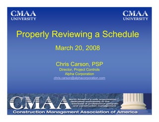 Properly Reviewing a Schedule
         March 20, 2008

         Chris Carson, PSP
           Director, Project Controls
               Alpha Corporation
        chris.carson@alphacorporation.com
 