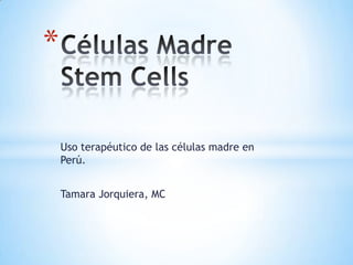 Células MadreStemCells Usoterapéutico de lascélulasmadre en Perú. Tamara Jorquiera, MC 