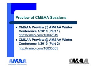 Preview of CM&AA Sessions

 CM&AA Preview @ AM&AA Winter
 Conference 1/2010 (Part 1)
 http://vimeo.com/10032619
 CM&AA Preview @ AM&AA Winter
 Conference 1/2010 (Part 2)
 http://vimeo.com/10035055
 