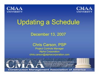 Updating a Schedule
    December 13, 2007

     Chris Carson, PSP
         Project Controls Manager
            Alpha Corporation
   chris.carson@alphacorporation.com
 