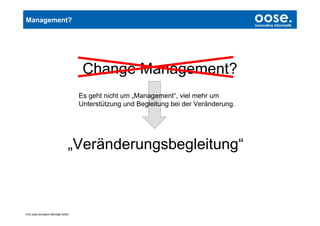 Management?                                                                                oose.
                                                                                           Innovative Informatik




                                        Change Management?
                                       Es geht nicht um „Management“, viel mehr um
                                       Unterstützung und Begleitung bei der Veränderung.




                                   „Veränderungsbegleitung“



© by oose innovative Informatik GmbH
 
