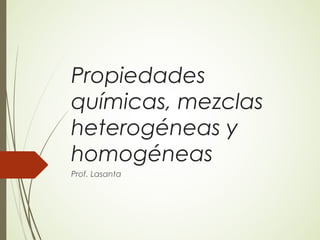 Propiedades
químicas, mezclas
heterogéneas y
homogéneas
Prof. Lasanta
 