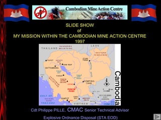 SLIDE SHOW of  MY MISSION WITHIN THE CAMBODIAN MINE ACTION CENTRE 1997 Cdt Philippe PILLE,  CMAC  Senior Technical Advisor  Explosive Ordnance Disposal (STA EOD) 