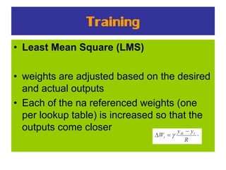 Training
• Least Mean Square (LMS)
• weights are adjusted based on the desired
and actual outputs
• Each of the na referenced weights (one
per lookup table) is increased so that the
outputs come closer
 
