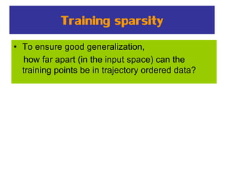 Training sparsity
• To ensure good generalization,
how far apart (in the input space) can the
training points be in trajectory ordered data?
 