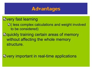 Advantages
very fast learning
( less complex calculations and weight involved
to be considered)
quickly training certain areas of memory
without affecting the whole memory
structure.
very important in real-time applications
 