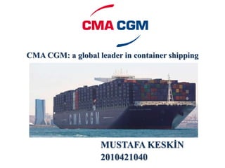 CMA CGM: a global leader in container shipping
MUSTAFA KESKİN
2010421040
 