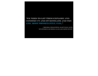 “We need to let them explore and
construct and investigate and try
and, most importantly, fail.”

             - Melissa Pelochino, East Palo Alto
         Stanford d.school K-12 Lab participant
 
