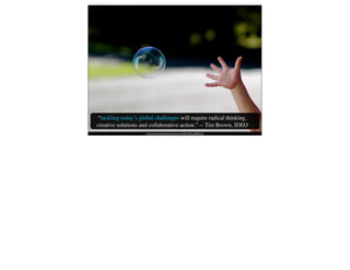 “tackling today’s global challenges will require radical thinking,
creative solutions and collaborative action.” -- Tim Brown, IDEO
                      http://thebrandbuilder.ﬁles.wordpress.com/2008/10/092_yf8f0387.jpg
 