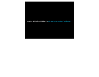 moving beyond childhood --> can we solve complex problems?
 