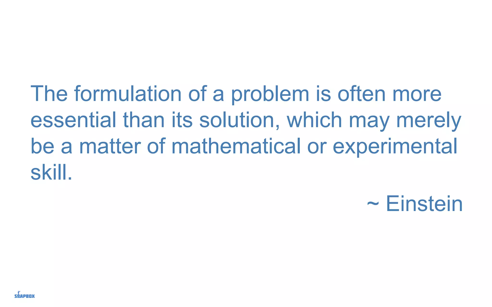 The formulation of a problem is often more
essential than its solution, which may merely
be a matter of mathematical or experimental
skill.
~ Einstein
 