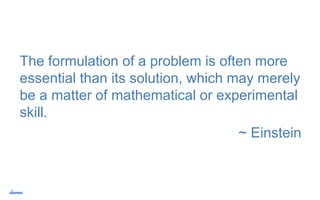 The formulation of a problem is often more
essential than its solution, which may merely
be a matter of mathematical or experimental
skill.
~ Einstein
 