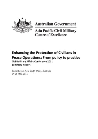 Enhancing the Protection of civilians in Peace
Operations: From policy to practice
Civil-Military Affairs Conference 2011
Summary Report

Queanbeyan, New South Wales, Australia
24-26 May, 2011
 