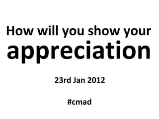 How will you show your   appreciation 23rd Jan 2012 #cmad 