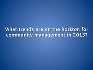 What trends are on the horizon for
community management in 2013?
 