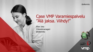 Case VMP Varamiespalvelu
”Älä jaksa. Viihdy!”
Ellen Into
Yhteisömanageri
@elleninto
@elleninto
 